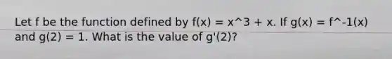 Let f be the function defined by f(x) = x^3 + x. If g(x) = f^-1(x) and g(2) = 1. What is the value of g'(2)?