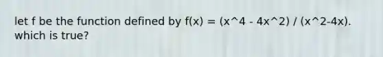 let f be the function defined by f(x) = (x^4 - 4x^2) / (x^2-4x). which is true?