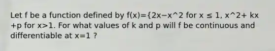 Let f be a function defined by f(x)={2x−x^2 for x ≤ 1, x^2+ kx +p for x>1. For what values of k and p will f be continuous and differentiable at x=1 ?