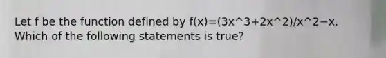 Let f be the function defined by f(x)=(3x^3+2x^2)/x^2−x. Which of the following statements is true?