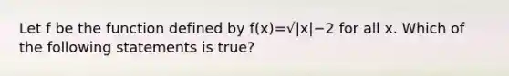 Let f be the function defined by f(x)=√|x|−2 for all x. Which of the following statements is true?