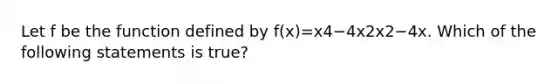 Let f be the function defined by f(x)=x4−4x2x2−4x. Which of the following statements is true?