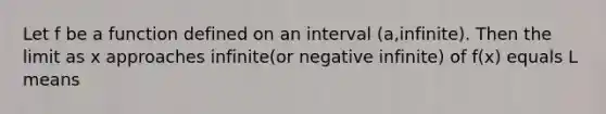 Let f be a function defined on an interval (a,infinite). Then the limit as x approaches infinite(or negative infinite) of f(x) equals L means