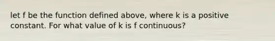 let f be the function defined above, where k is a positive constant. For what value of k is f continuous?
