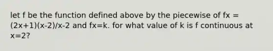 let f be the function defined above by the piecewise of fx = (2x+1)(x-2)/x-2 and fx=k. for what value of k is f continuous at x=2?