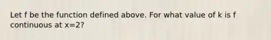 Let f be the function defined above. For what value of k is f continuous at x=2?