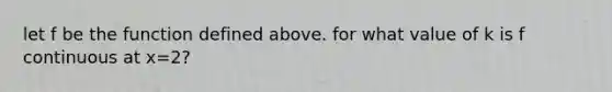 let f be the function defined above. for what value of k is f continuous at x=2?