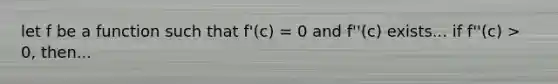 let f be a function such that f'(c) = 0 and f''(c) exists... if f''(c) > 0, then...