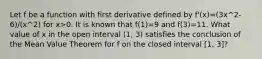 Let f be a function with first derivative defined by f'(x)=(3x^2-6)/(x^2) for x>0. It is known that f(1)=9 and f(3)=11. What value of x in the open interval (1, 3) satisfies the conclusion of the Mean Value Theorem for f on the closed interval [1, 3]?