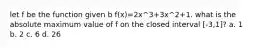 let f be the function given b f(x)=2x^3+3x^2+1. what is the absolute maximum value of f on the closed interval [-3,1]? a. 1 b. 2 c. 6 d. 26