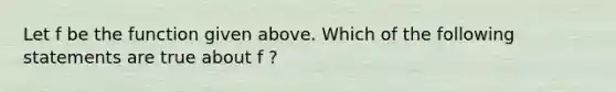 Let f be the function given above. Which of the following statements are true about f ?