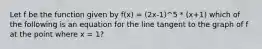 Let f be the function given by f(x) = (2x-1)^5 * (x+1) which of the following is an equation for the line tangent to the graph of f at the point where x = 1?