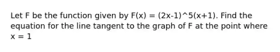 Let F be the function given by F(x) = (2x-1)^5(x+1). Find the equation for the line tangent to the graph of F at the point where x = 1