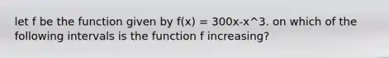 let f be the function given by f(x) = 300x-x^3. on which of the following intervals is the function f increasing?