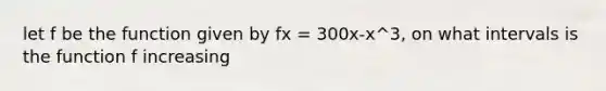 let f be the function given by fx = 300x-x^3, on what intervals is the function f increasing