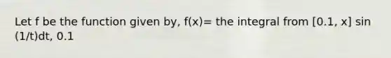 Let f be the function given by, f(x)= the integral from [0.1, x] sin (1/t)dt, 0.1<x<0.4. At which of the following values of x does f have a relative maximum value