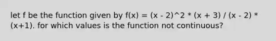 let f be the function given by f(x) = (x - 2)^2 * (x + 3) / (x - 2) * (x+1). for which values is the function not continuous?