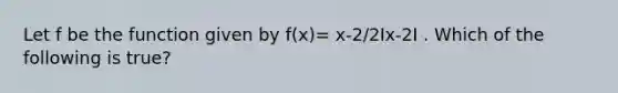 Let f be the function given by f(x)= x-2/2Ix-2I . Which of the following is true?