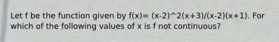 Let f be the function given by f(x)= (x-2)^2(x+3)/(x-2)(x+1). For which of the following values of x is f not continuous?