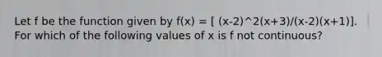 Let f be the function given by f(x) = [ (x-2)^2(x+3)/(x-2)(x+1)]. For which of the following values of x is f not continuous?