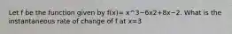 Let f be the function given by f(x)= x^3−6x2+8x−2. What is the instantaneous rate of change of f at x=3