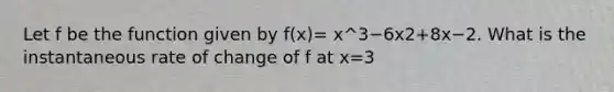 Let f be the function given by f(x)= x^3−6x2+8x−2. What is the instantaneous rate of change of f at x=3