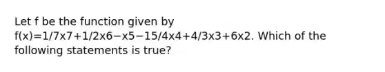 Let f be the function given by f(x)=1/7x7+1/2x6−x5−15/4x4+4/3x3+6x2. Which of the following statements is true?