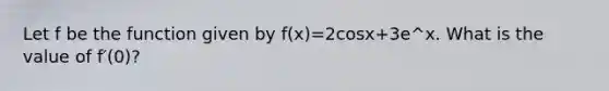 Let f be the function given by f(x)=2cosx+3e^x. What is the value of f′(0)?