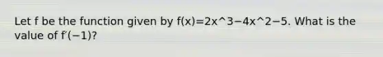 Let f be the function given by f(x)=2x^3−4x^2−5. What is the value of f′(−1)?