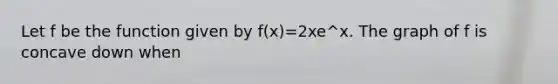 Let f be the function given by f(x)=2xe^x. The graph of f is concave down when