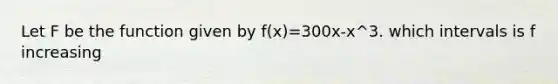 Let F be the function given by f(x)=300x-x^3. which intervals is f increasing