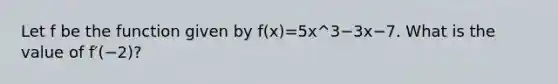 Let f be the function given by f(x)=5x^3−3x−7. What is the value of f′(−2)?