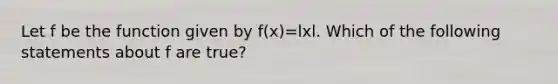 Let f be the function given by f(x)=lxl. Which of the following statements about f are true?