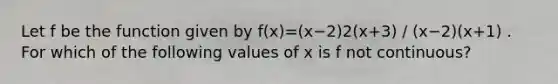 Let f be the function given by f(x)=(x−2)2(x+3) / (x−2)(x+1) . For which of the following values of x is f not continuous?