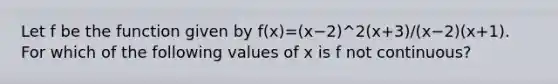 Let f be the function given by f(x)=(x−2)^2(x+3)/(x−2)(x+1). For which of the following values of x is f not continuous?