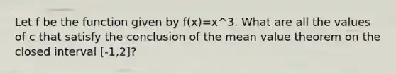 Let f be the function given by f(x)=x^3. What are all the values of c that satisfy the conclusion of the mean value theorem on the closed interval [-1,2]?