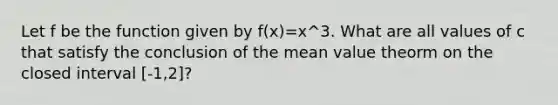 Let f be the function given by f(x)=x^3. What are all values of c that satisfy the conclusion of the mean value theorm on the closed interval [-1,2]?