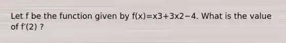 Let f be the function given by f(x)=x3+3x2−4. What is the value of f′(2) ?