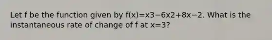 Let f be the function given by f(x)=x3−6x2+8x−2. What is the instantaneous rate of change of f at x=3?