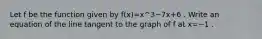 Let f be the function given by f(x)=x^3−7x+6 . Write an equation of the line tangent to the graph of f at x=−1 .