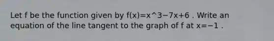 Let f be the function given by f(x)=x^3−7x+6 . Write an equation of the line tangent to the graph of f at x=−1 .