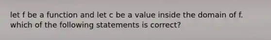 let f be a function and let c be a value inside the domain of f. which of the following statements is correct?