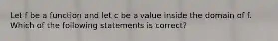 Let f be a function and let c be a value inside the domain of f. Which of the following statements is correct?