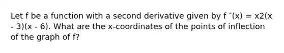 Let f be a function with a second derivative given by f ″(x) = x2(x - 3)(x - 6). What are the x-coordinates of the points of inflection of the graph of f?