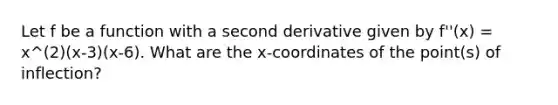 Let f be a function with a second derivative given by f''(x) = x^(2)(x-3)(x-6). What are the x-coordinates of the point(s) of inflection?