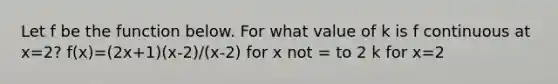 Let f be the function below. For what value of k is f continuous at x=2? f(x)=(2x+1)(x-2)/(x-2) for x not = to 2 k for x=2