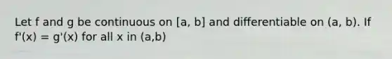 Let f and g be continuous on [a, b] and diﬀerentiable on (a, b). If f'(x) = g'(x) for all x in (a,b)