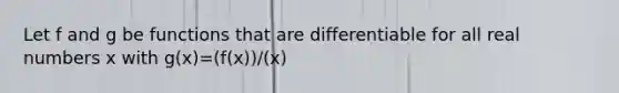 Let f and g be functions that are differentiable for all real numbers x with g(x)=(f(x))/(x)