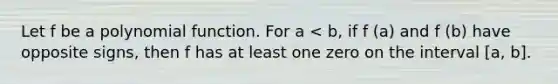 Let f be a polynomial function. For a < b, if f (a) and f (b) have opposite signs, then f has at least one zero on the interval [a, b].