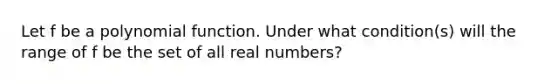 Let f be a polynomial function. Under what condition(s) will the range of f be the set of all real numbers?